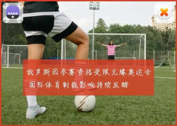 俄罗斯因参赛资格受限无缘奥运会 国际体育制裁影响持续发酵