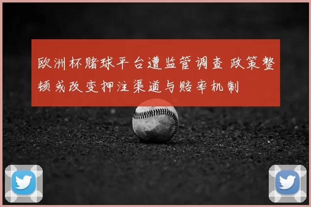 欧洲杯赌球平台遭监管调查 政策整顿或改变押注渠道与赔率机制