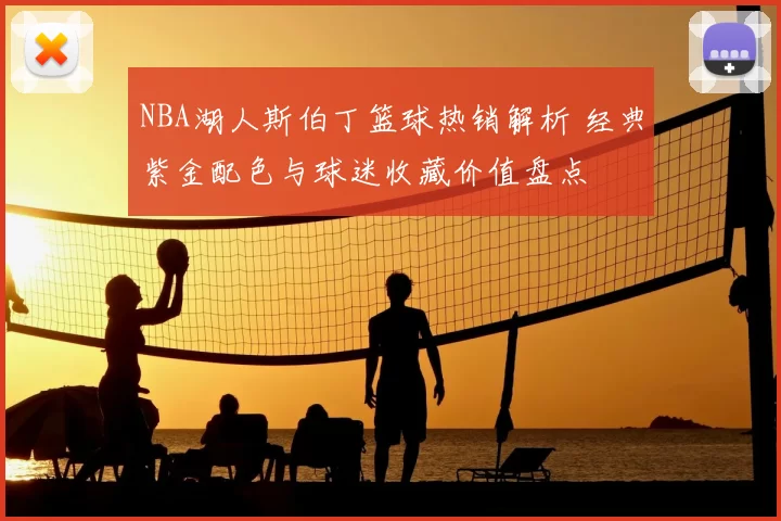 NBA湖人斯伯丁篮球热销解析 经典紫金配色与球迷收藏价值盘点