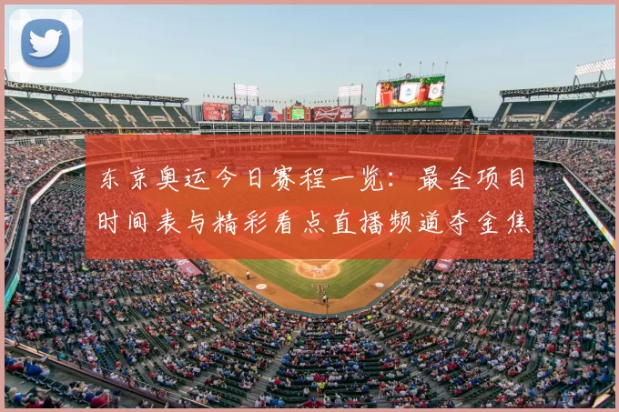 东京奥运今日赛程一览:最全项目时间表与精彩看点直播频道夺金焦点