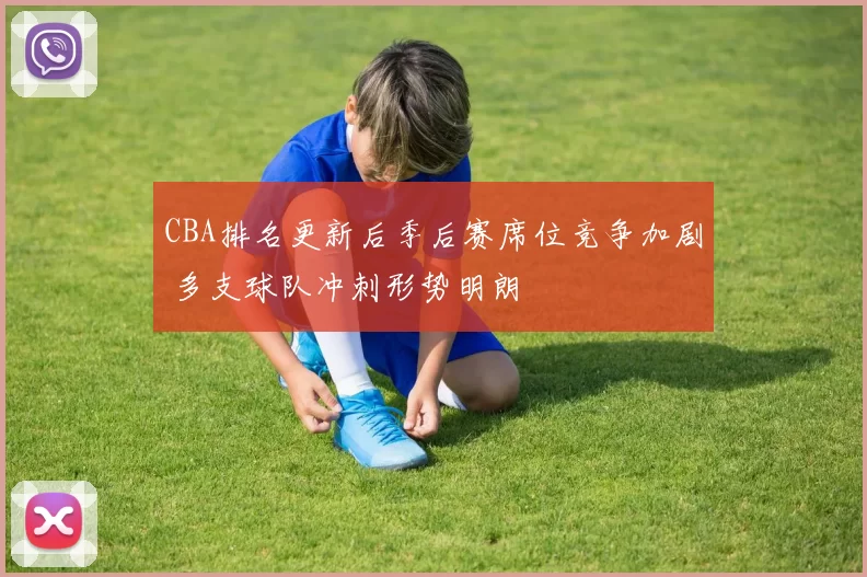 CBA排名更新后季后赛席位竞争加剧 多支球队冲刺形势明朗