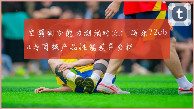 空调制冷能力测试对比：海尔72cba与同级产品性能差异分析