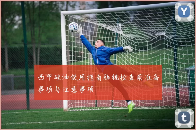 西甲硅油使用指南肠镜检查前准备事项与注意事项