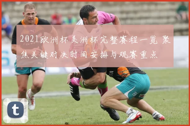 2021欧洲杯美洲杯完整赛程一览 聚焦关键对决时间安排与观赛重点