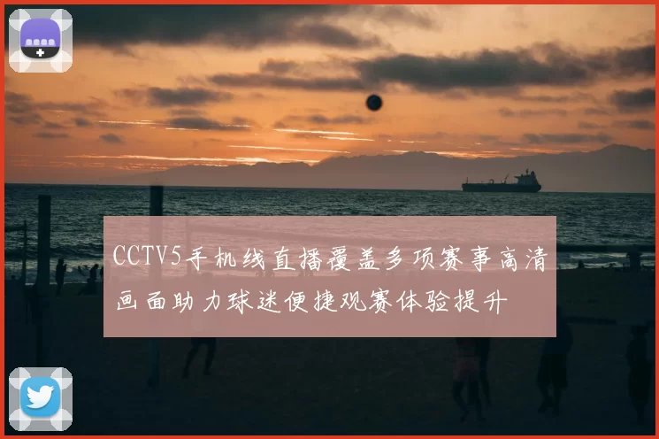 CCTV5手机线直播覆盖多项赛事高清画面助力球迷便捷观赛体验提升