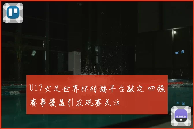 U17女足世界杯转播平台敲定 四强赛事覆盖引发观赛关注