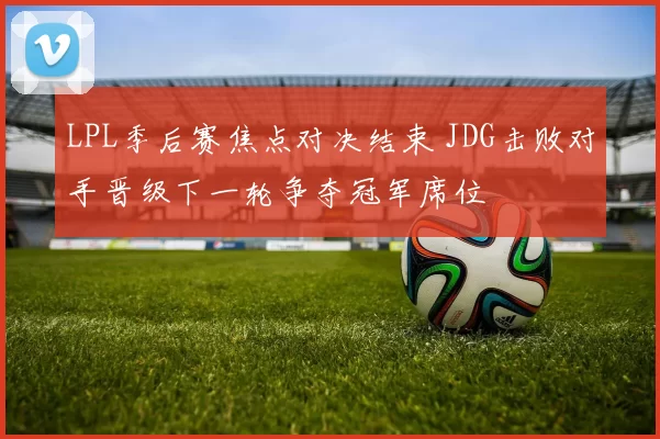 LPL季后赛焦点对决结束 JDG击败对手晋级下一轮争夺冠军席位