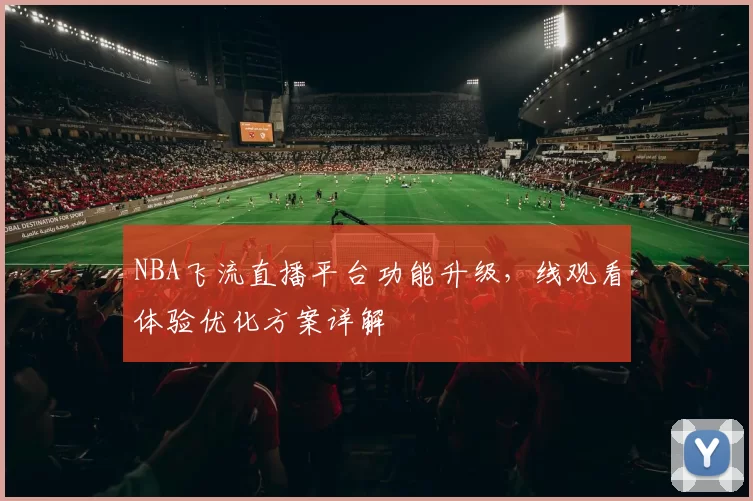 NBA飞流直播平台功能升级,线观看体验优化方案详解