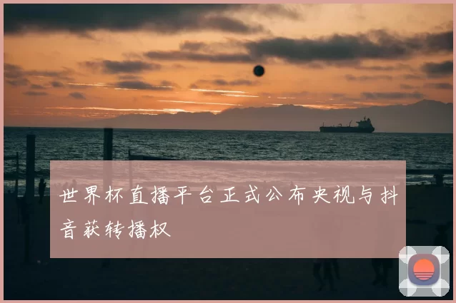 世界杯直播平台正式公布央视与抖音获转播权