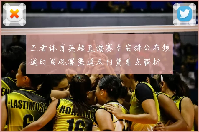王者体育英超直播赛季安排公布频道时间观赛渠道及付费看点解析