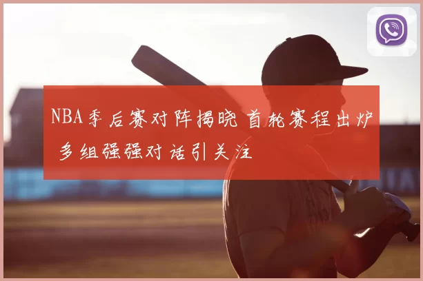 NBA季后赛对阵揭晓 首轮赛程出炉 多组强强对话引关注