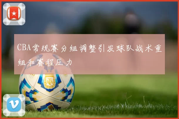 CBA常规赛分组调整引发球队战术重组和赛程压力