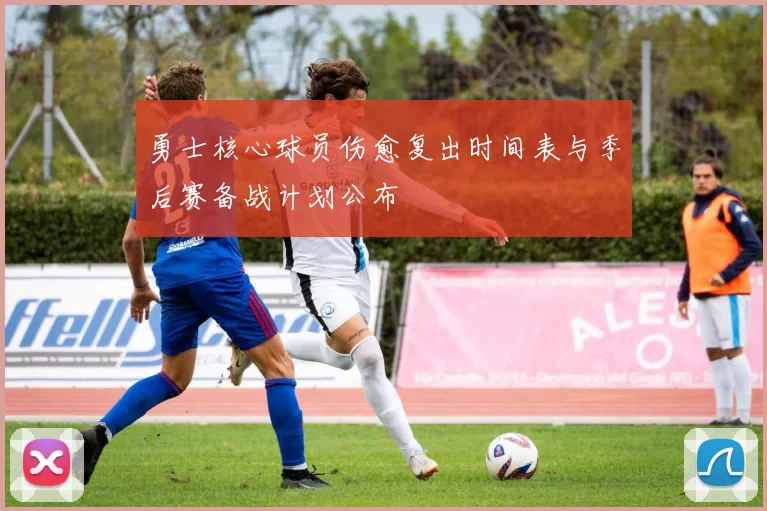 勇士核心球员伤愈复出时间表与季后赛备战计划公布