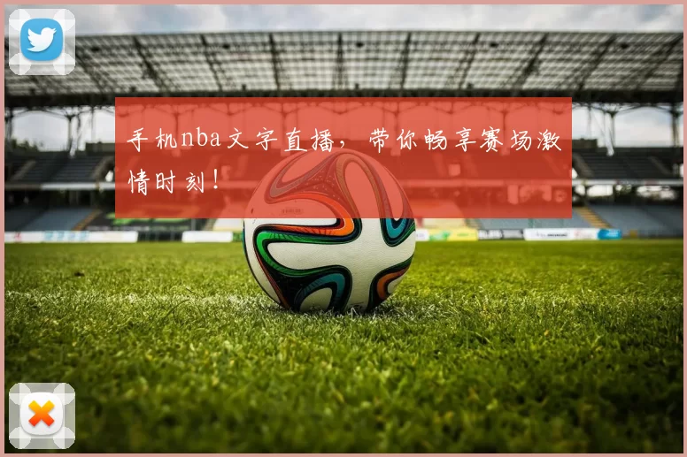 手机nba文字直播，带你畅享赛场激情时刻！