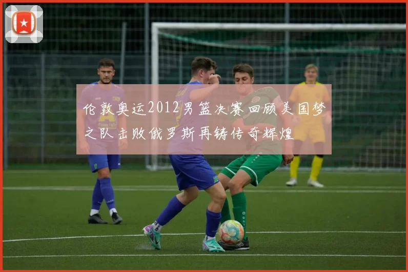 伦敦奥运2012男篮决赛回顾美国梦之队击败俄罗斯再铸传奇辉煌