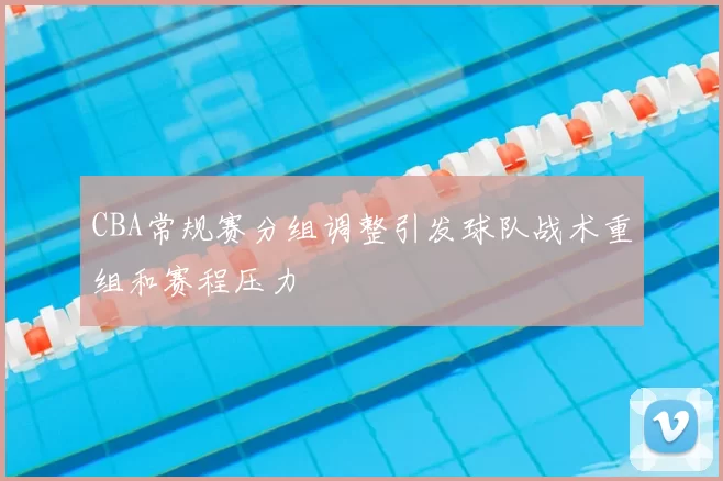 CBA常规赛分组调整引发球队战术重组和赛程压力