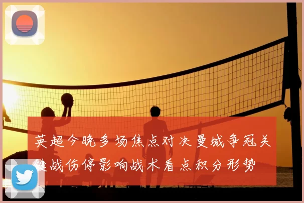 英超今晚多场焦点对决曼城争冠关键战伤停影响战术看点积分形势