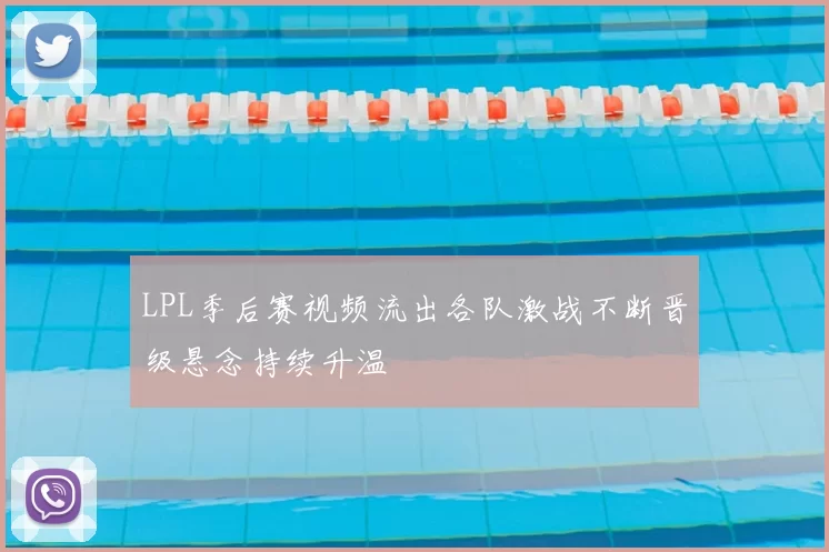 LPL季后赛视频流出各队激战不断晋级悬念持续升温