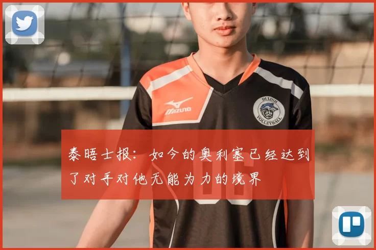 泰晤士报:如今的奥利塞已经达到了对手对他无能为力的境界