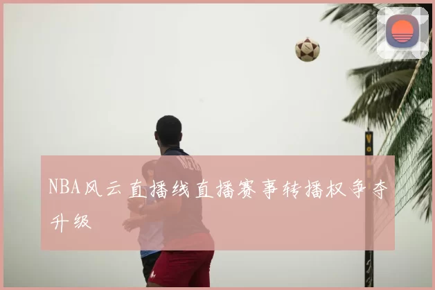 NBA风云直播线直播赛事转播权争夺升级