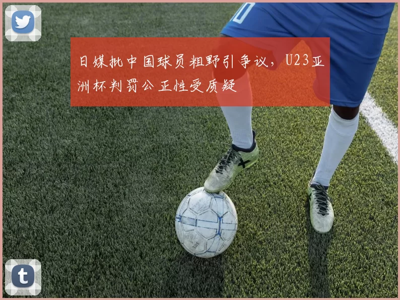 日媒批中国球员粗野引争议，U23亚洲杯判罚公正性受质疑