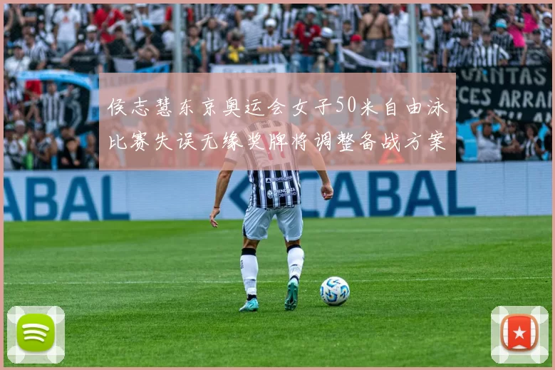 侯志慧东京奥运会女子50米自由泳比赛失误无缘奖牌将调整备战方案