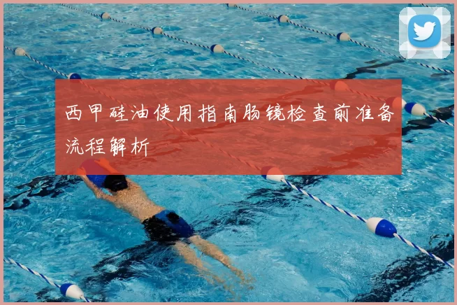 西甲硅油使用指南肠镜检查前准备流程解析