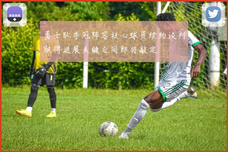 勇士队夺冠阵容核心球员续约谈判取得进展关键合同即将敲定