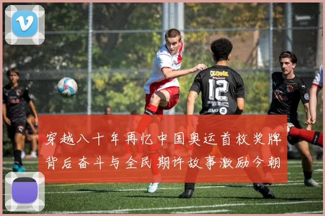 穿越八十年再忆中国奥运首枚奖牌背后奋斗与全民期许故事激励今朝