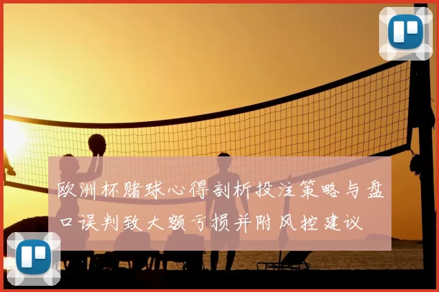 欧洲杯赌球心得剖析投注策略与盘口误判致大额亏损并附风控建议