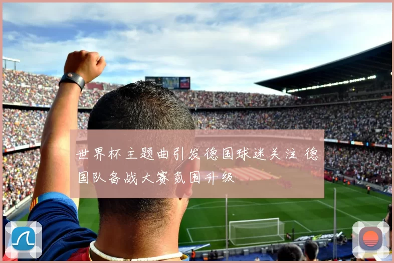 世界杯主题曲引发德国球迷关注 德国队备战大赛氛围升级