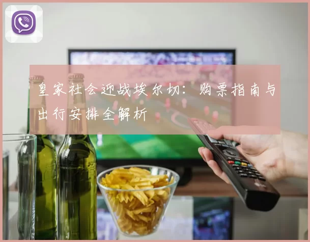 皇家社会迎战埃尔切：购票指南与出行安排全解析