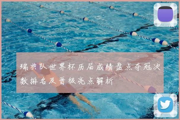 瑞典队世界杯历届成绩盘点夺冠次数排名及晋级亮点解析