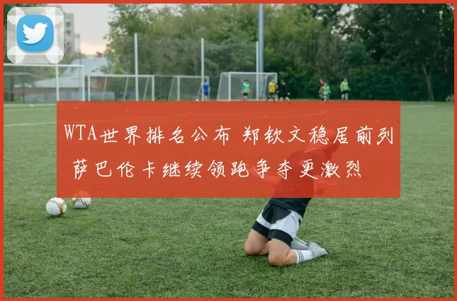 WTA世界排名公布 郑钦文稳居前列 萨巴伦卡继续领跑争夺更激烈