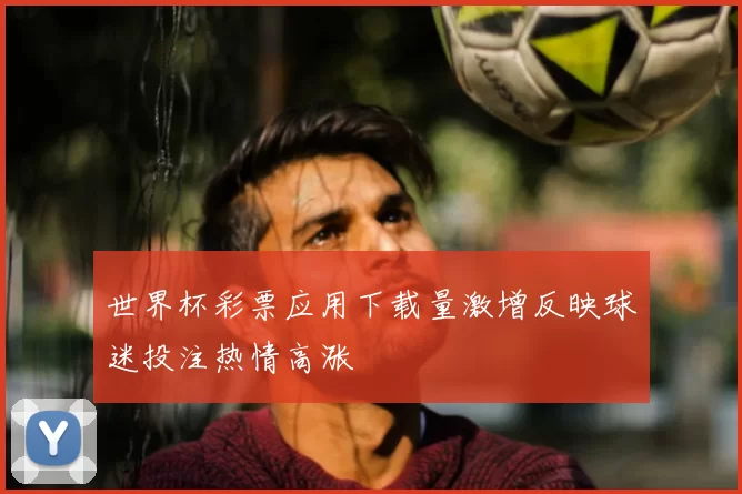 世界杯彩票应用下载量激增反映球迷投注热情高涨