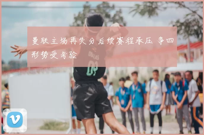 曼联主场再失分后续赛程承压 争四形势受考验
