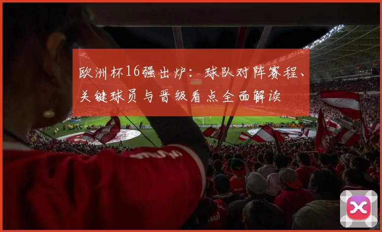 欧洲杯16强出炉：球队对阵赛程、关键球员与晋级看点全面解读