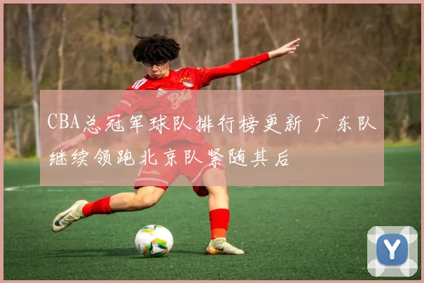 CBA总冠军球队排行榜更新 广东队继续领跑北京队紧随其后