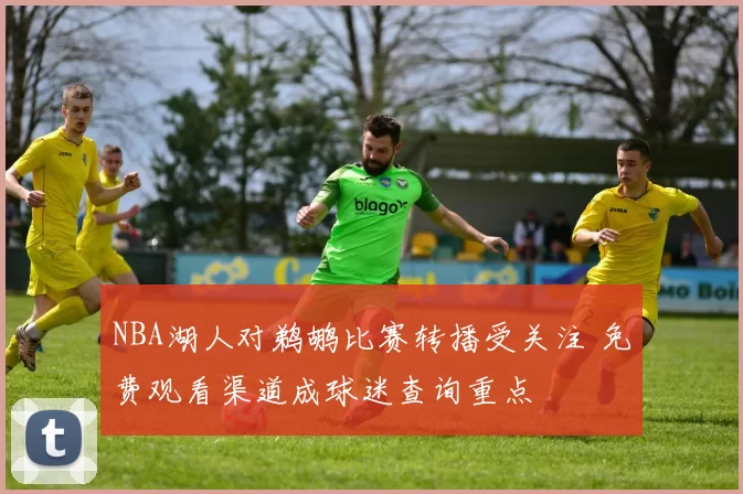 NBA湖人对鹈鹕比赛转播受关注 免费观看渠道成球迷查询重点