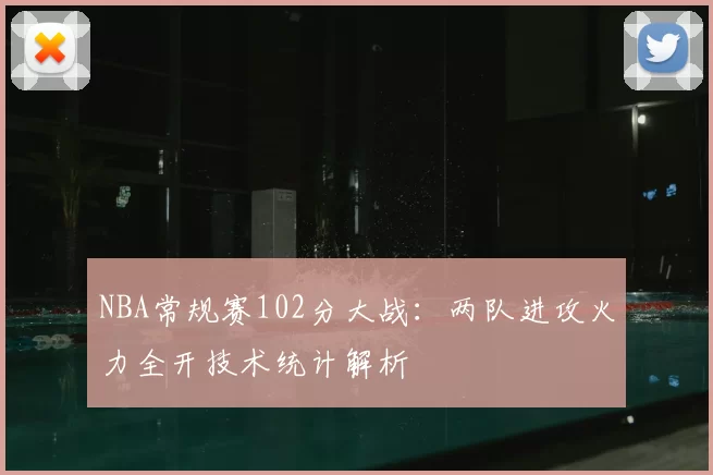NBA常规赛102分大战：两队进攻火力全开技术统计解析
