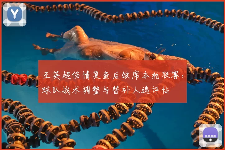 王英超伤情复查后缺席本轮联赛，球队战术调整与替补人选评估