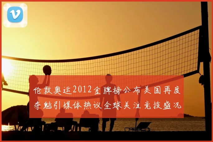 伦敦奥运2012金牌榜公布美国再度夺魁引媒体热议全球关注竞技盛况