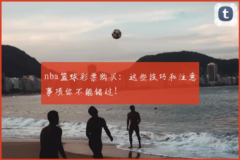 nba篮球彩票购买：这些技巧和注意事项你不能错过！