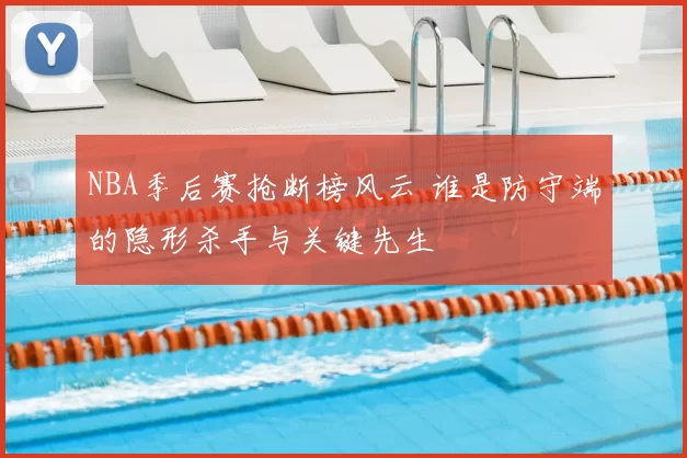 NBA季后赛抢断榜风云 谁是防守端的隐形杀手与关键先生