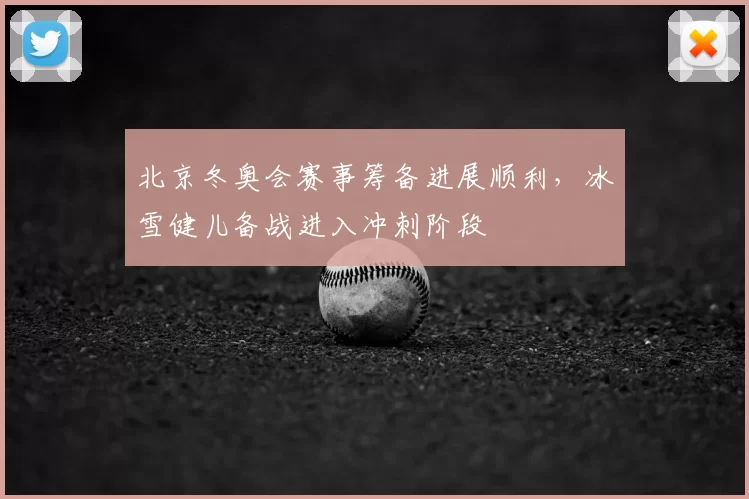 北京冬奥会赛事筹备进展顺利，冰雪健儿备战进入冲刺阶段