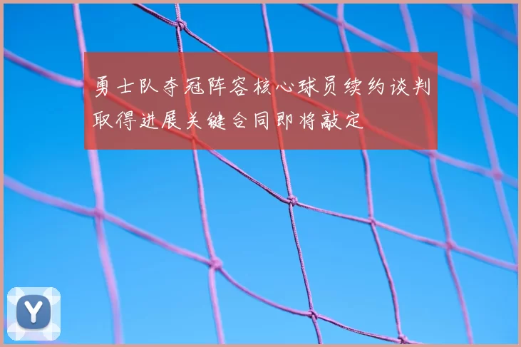 勇士队夺冠阵容核心球员续约谈判取得进展关键合同即将敲定