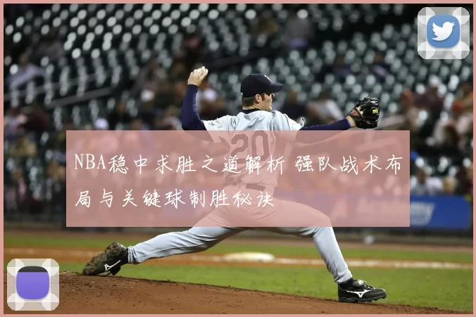 NBA稳中求胜之道解析 强队战术布局与关键球制胜秘诀