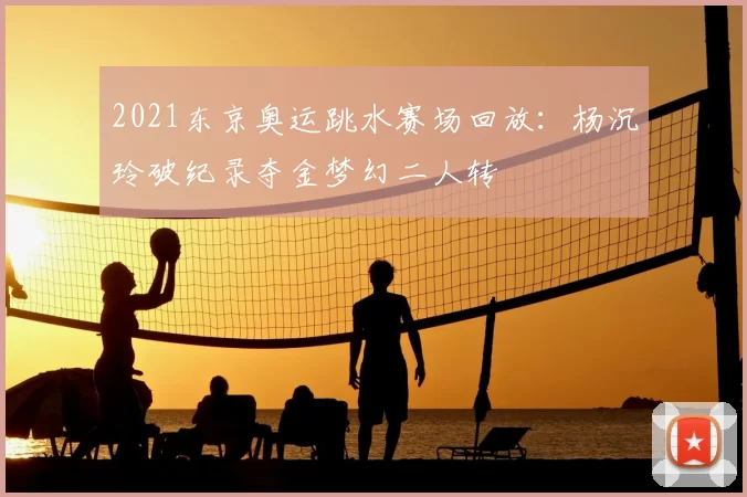 2021东京奥运跳水赛场回放：杨沉玲破纪录夺金梦幻二人转