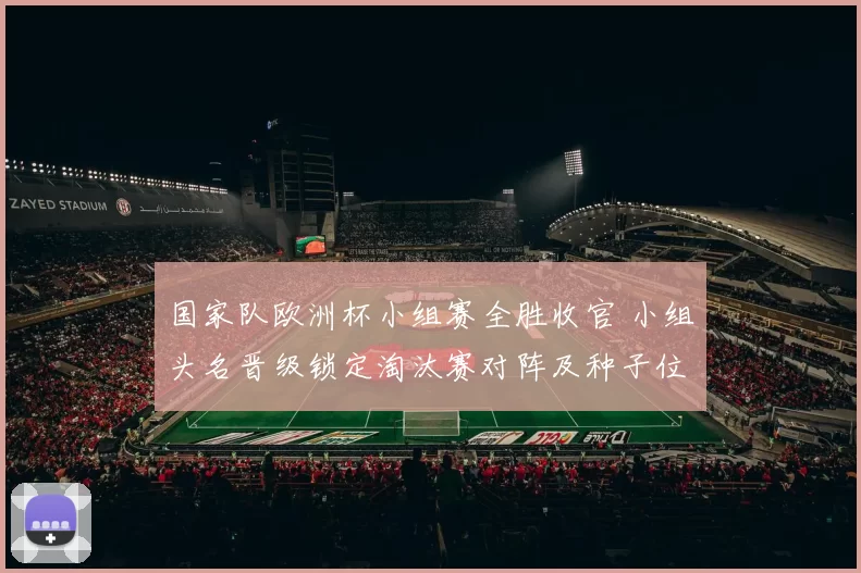国家队欧洲杯小组赛全胜收官 小组头名晋级锁定淘汰赛对阵及种子位