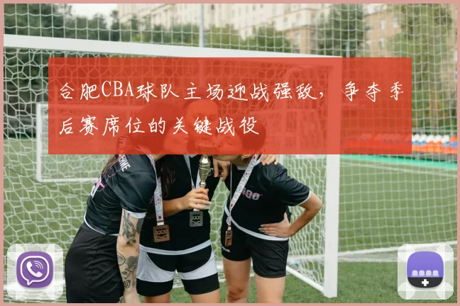 合肥CBA球队主场迎战强敌，争夺季后赛席位的关键战役